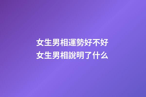 女生男相運勢好不好 女生男相說明了什么